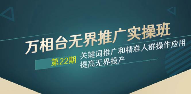 万相台无界推广实操班【22期】关键词推广和精准人群操作应用，提高无界投产-启航创业网