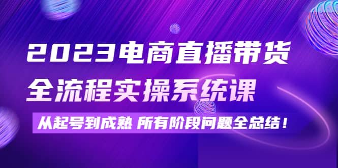 2023电商直播带货全流程实操系统课：从起号到成熟所有阶段问题全总结-启航创业网