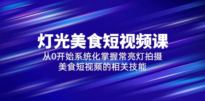 2023灯光-美食短视频课，从0开始系统化掌握常亮灯拍摄美食短视频的相关技能-启航创业网