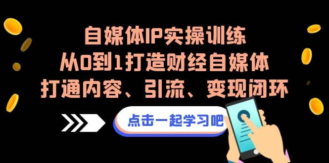 自媒体IP实操训练，从0到1打造财经自媒体，打通内容、引流、变现闭环-启航创业网