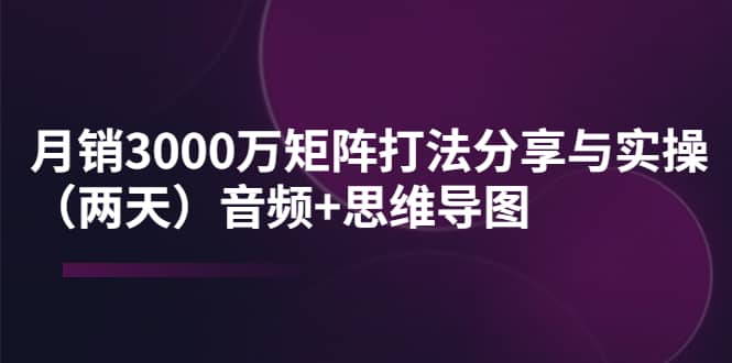 某线下培训：月销3000万矩阵打法分享与实操（两天）音频+思维导图-启航创业网