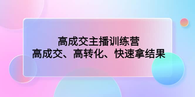 高成交主播训练营：高成交、高转化、快速拿结果-启航创业网