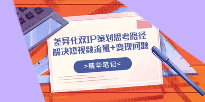 差异化双IP策划思考路径，解决短视频流量+变现问题（精华笔记）-启航创业网