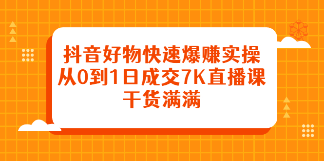 抖音好物快速爆赚实操，从0到1日成交7K直播课，干货满满-启航创业网