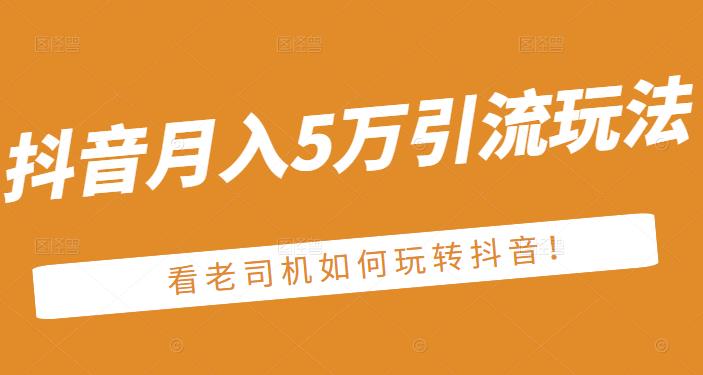 老古董·抖音月入5万引流玩法，看看老司机如何玩转抖音(附赠：抖音另类引流思路)-启航创业网