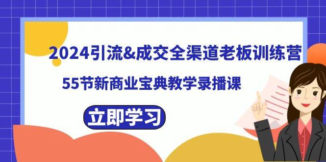 2024引流成交全渠道老板训练营，55节新商业宝典教学录播课-启航创业网