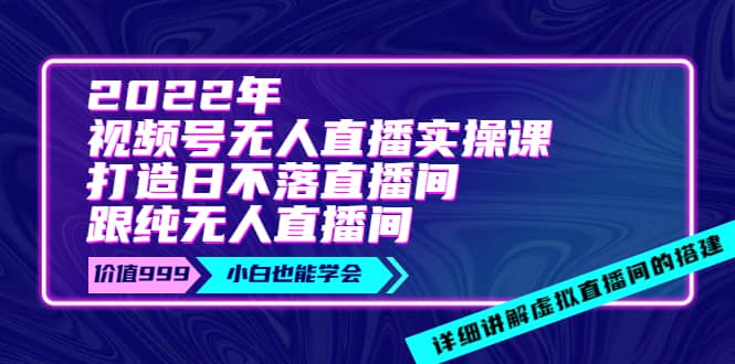 2022年《视频号无人直播实操课》打造日不落直播间+纯无人直播间-启航创业网