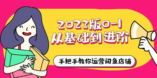 2023版0-1从基础到进阶，手把手教你运营闲鱼店铺（10节视频课）-启航创业网