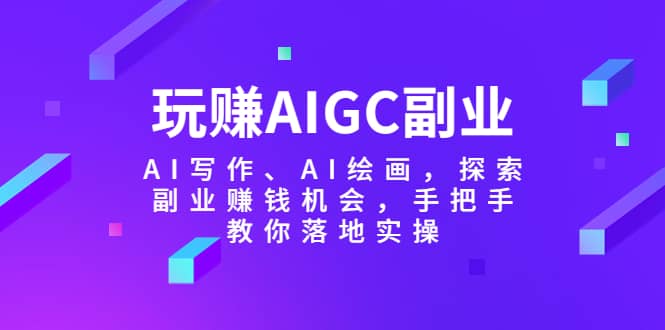 玩赚AIGC副业-AI写作、AI绘画，探索副业赚钱机会，手把手教你落地实操-启航创业网