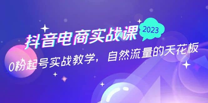 抖音电商实战课：0粉起号实战教学，自然流量的天花板（2月19最新）-启航创业网