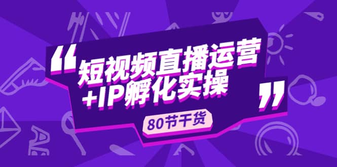 短视频直播运营+IP孵化实战：80节干货实操分享-启航创业网