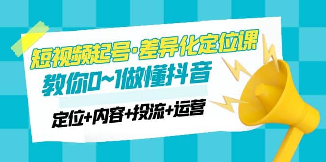 2023短视频起号·差异化定位课：0~1做懂抖音（定位+内容+投流+运营）-启航创业网