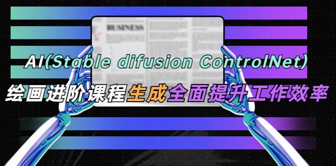 AI（stable difusion ControlNet）绘画进阶课程 办公场景 全面提升工作效率-启航创业网