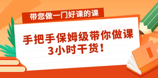 带您做一门好课的课：手把手保姆级带你做课，3小时干货-启航创业网