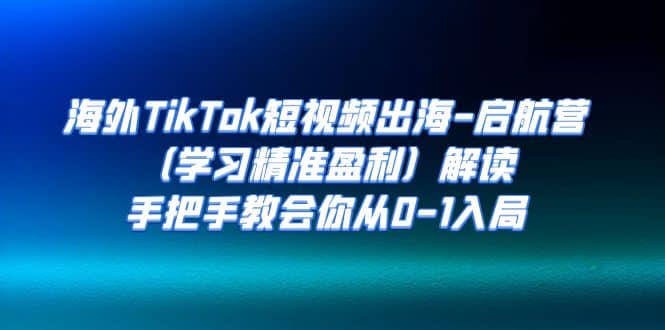 海外TikTok短视频出海-启航营（学习精准盈利）解读，手把手教会你从0-1入局-启航创业网