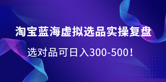 淘宝蓝海虚拟选品实操复盘，选对品可日入300-500！-启航创业网