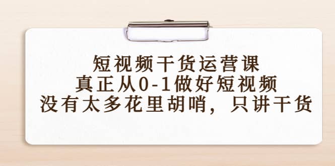 短视频干货运营课，真正从0-1做好短视频，没有太多花里胡哨，只讲干货-启航创业网