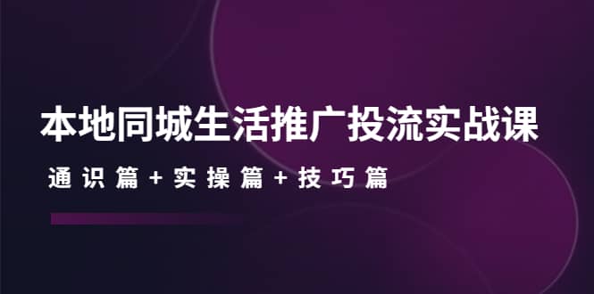 本地同城生活推广投流实战课：通识篇+实操篇+技巧篇-启航创业网