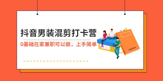 抖音男装-混剪打卡营，0基础在家兼职可以做，上手简单-启航创业网