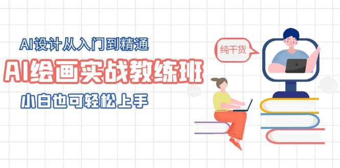 AI绘画实战教练班，AI设计从入门到精通，小白也可轻松上手-启航创业网