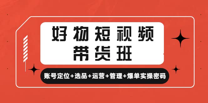 好物短视频带货班：账号定位+选品+运营+管理+爆单实操密码-启航创业网