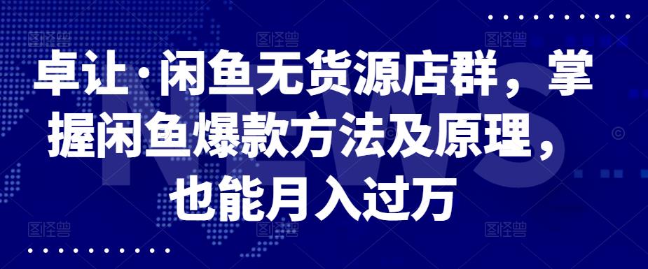 卓让·闲鱼无货源店群，掌握闲鱼爆款方法及原理，也能月入过万-启航创业网