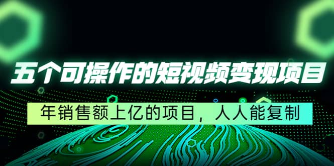 五个可操作的短视频变现项目：年销售额上亿的项目，人人能复制-启航创业网