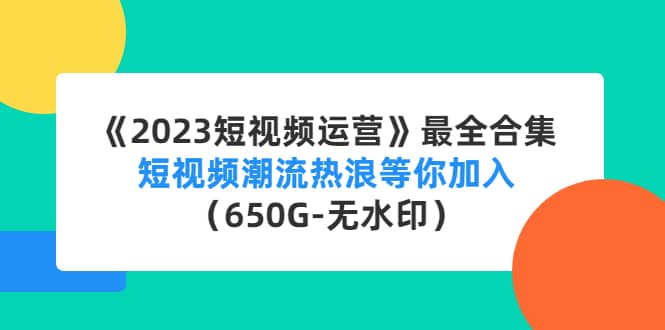 《2023短视频运营》最全合集：短视频潮流热浪等你加入（650G-无水印）-启航创业网