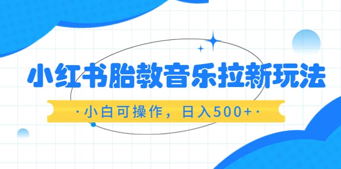 小红书胎教音乐拉新玩法，小白可操作，日入500+（资料已打包）-启航创业网