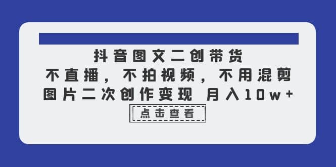 抖音图文二创带货，不直播，不拍视频，不用混剪，图片二次创作变现 月入10w-启航创业网