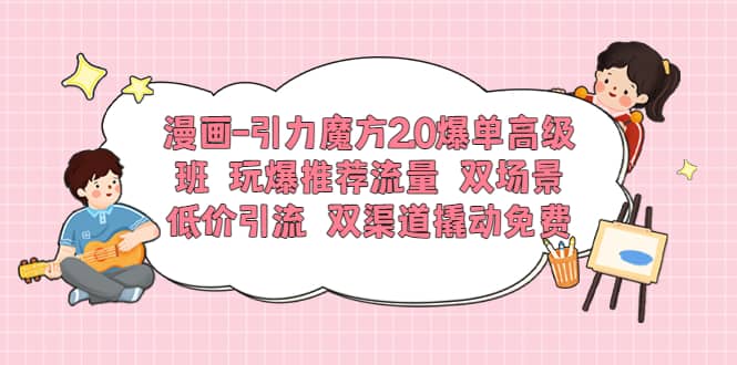 漫画-引力魔方2.0爆单高级班 玩爆推荐流量 双场景低价引流 双渠道撬动免费-启航创业网