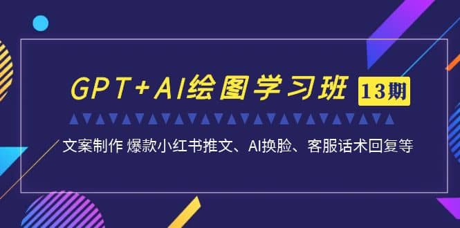 GPT+AI绘图学习班【第13期】 文案制作 爆款小红书推文、AI换脸、客服话术-启航创业网