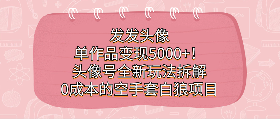 发发头像，单作品变现5000+！头像号全新玩法拆解，0成本的空手套白狼项目-启航创业网