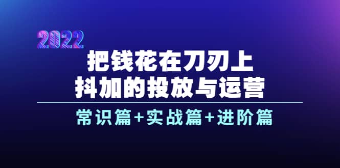 把钱花在刀刃上，抖加的投放与运营：常识篇+实战篇+进阶篇（28节课）-启航创业网