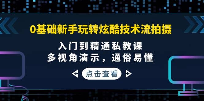 0基础新手玩转炫酷技术流拍摄：入门到精通私教课，多视角演示，通俗易懂-启航创业网