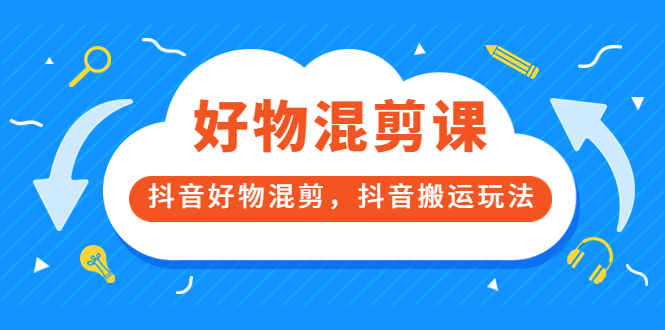 万三好物混剪课，抖音好物混剪，抖音搬运玩法 价值1980元-启航创业网