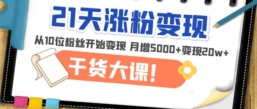 21天精准涨粉变现干货大课：从10位粉丝开始变现 月增5000+-启航创业网