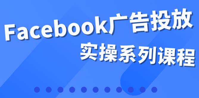 百万级广告操盘手带你玩Facebook全系列投放：运营和广告优化技能实操-启航创业网