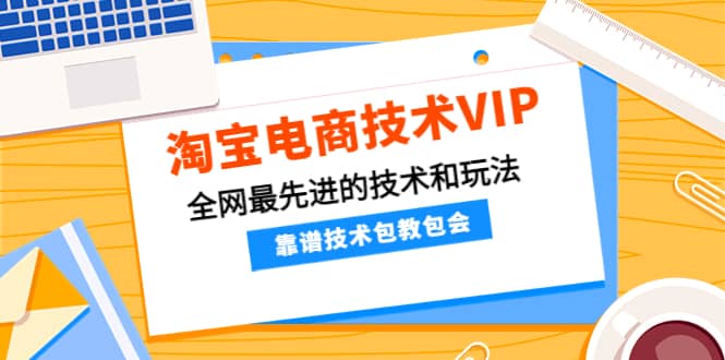 淘宝电商技术VIP，全网最先进的技术和玩法，靠谱技术包教包会（更新115）-启航创业网