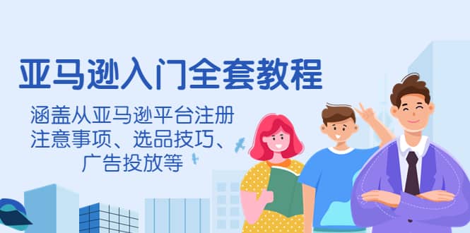 亚马逊入门全套教程，涵盖从亚马逊平台注册注意事项、选品技巧、广告投放等-启航创业网