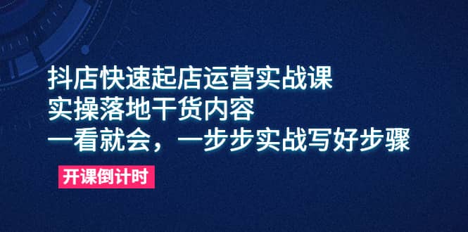 抖店快速起店运营实战课，实操落地干货内容，一看就会，一步步实战写好步骤-启航创业网