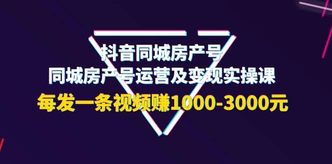 抖音同城房产号，同城房产号运营及变现实操课，每发一条视频赚1000-3000元-启航创业网