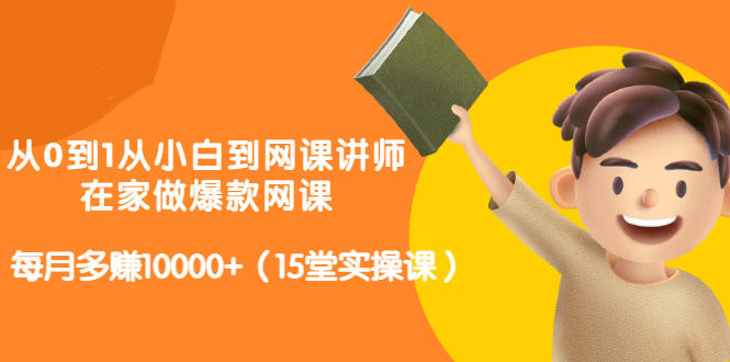 从0到1从小白到网课讲师：在家做爆款网课，每月多赚10000+（15堂实操课）-启航创业网