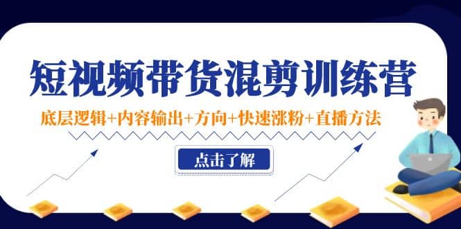 短视频带货混剪训练营：底层逻辑+内容输出+方向+快速涨粉+直播方法！-启航创业网