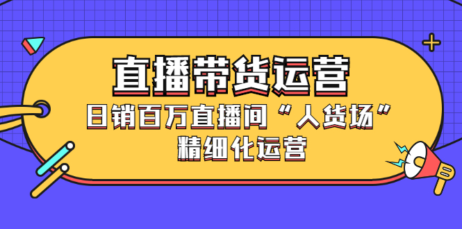 直播带货运营，销百万直播间“人货场”精细化运营-启航创业网