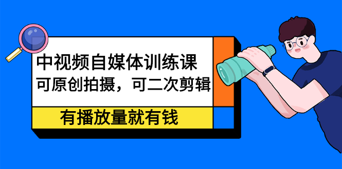 中视频自媒体训练课：可原创拍摄，可二次剪辑，有播放量就有钱-启航创业网