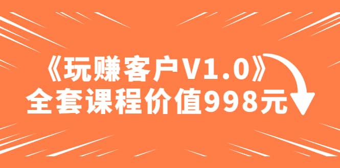 某收费课程《玩赚客户V1.0》全套课程价值998元-启航创业网