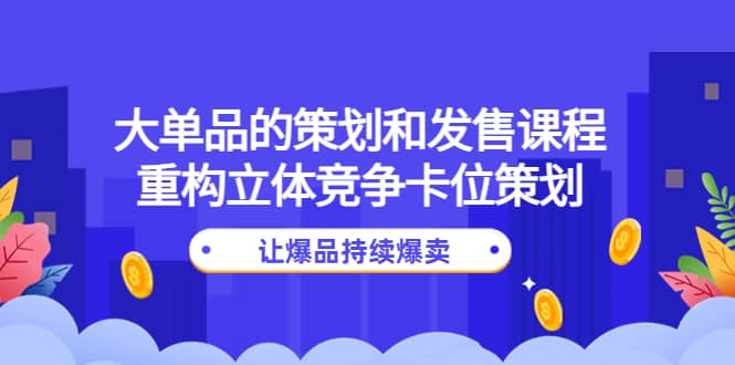 大单品的策划和发售课程：重构立体竞争卡位策划，让爆品持续爆卖-启航创业网