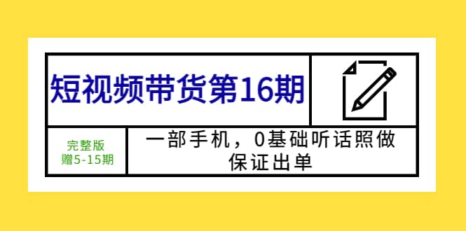 短视频带货第16期：一部手机，0基础听话照做，保证出单-启航创业网