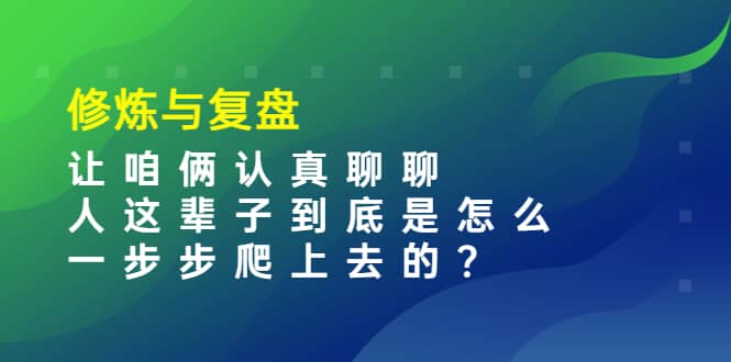 某收费文章：修炼与复盘 让咱俩认真聊聊 人这辈子到底怎么一步步爬上去的?-启航创业网